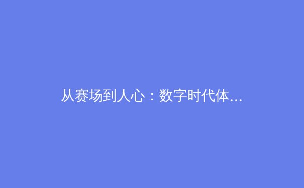 从赛场到人心：数字时代体育新闻的传播变革与价值重塑 - 3