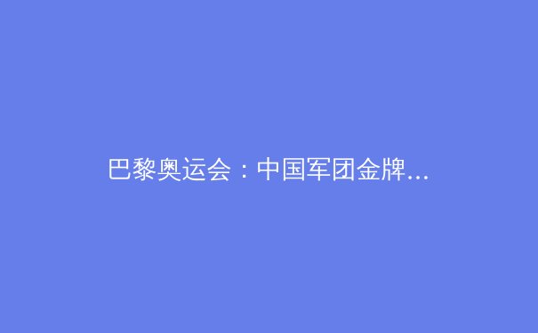 巴黎奥运会：中国军团金牌背后的科技与汗水