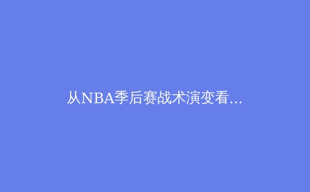 从NBA季后赛战术演变看现代篮球发展趋势：数据分析如何重塑比赛格局 - 3