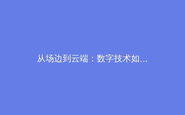从场边到云端：数字技术如何重塑现代体育的观看与参与生态 - 2
